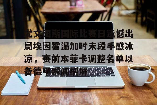 开元棋牌-关于尤文图斯国际比赛日遗憾出局埃因霍温加时末段手感冰凉，赛前本菲卡调整名单以备德甲瞬间刷屏的信息
