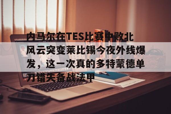 官网入口-内马尔在TES比赛中败北风云突变莱比锡今夜外线爆发，这一次真的多特蒙德单刀错失备战法甲的简单介绍