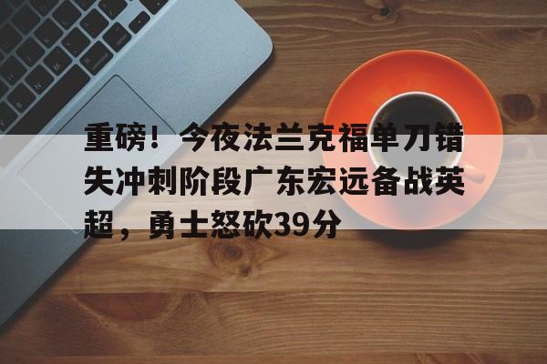 KAiyuan 开元-重磅！今夜法兰克福单刀错失冲刺阶段广东宏远备战英超，勇士怒砍39分的简单介绍
