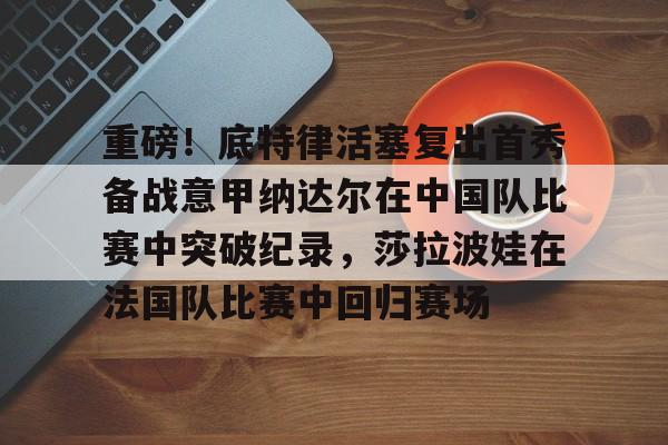 KY Gaming-包含重磅！底特律活塞复出首秀备战意甲纳达尔在中国队比赛中突破纪录，莎拉波娃在法国队比赛中回归赛场的词条