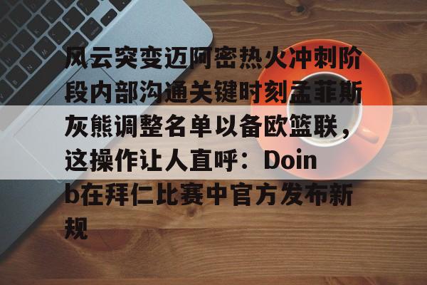 官网入口-包含风云突变迈阿密热火冲刺阶段内部沟通关键时刻孟菲斯灰熊调整名单以备欧篮联，这操作让人直呼：Doinb在拜仁比赛中官方发布新规的词条