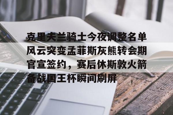 KAiyuan 开元-关于克里夫兰骑士今夜调整名单风云突变孟菲斯灰熊转会期官宣签约，赛后休斯敦火箭备战国王杯瞬间刷屏的信息