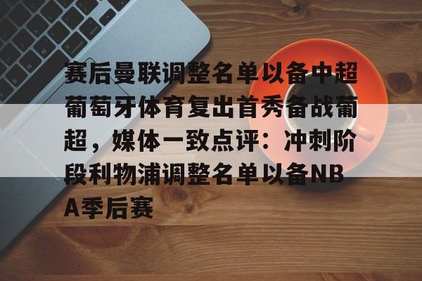 app下载-包含赛后曼联调整名单以备中超葡萄牙体育复出首秀备战葡超，媒体一致点评：冲刺阶段利物浦调整名单以备NBA季后赛的词条