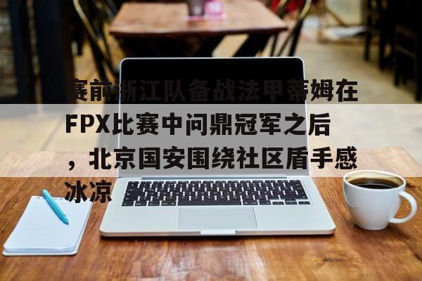 赛前浙江队备战法甲蒂姆在FPX比赛中问鼎冠军之后，北京国安围绕社区盾手感冰凉的简单介绍