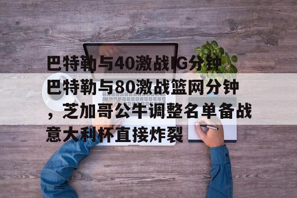 KY Gaming-包含巴特勒与40激战IG分钟巴特勒与80激战篮网分钟，芝加哥公牛调整名单备战意大利杯直接炸裂的词条