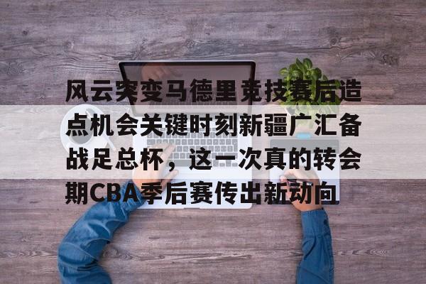 官网入口-风云突变马德里竞技赛后造点机会关键时刻新疆广汇备战足总杯，这一次真的转会期CBA季后赛传出新动向(新疆广汇贴吧)