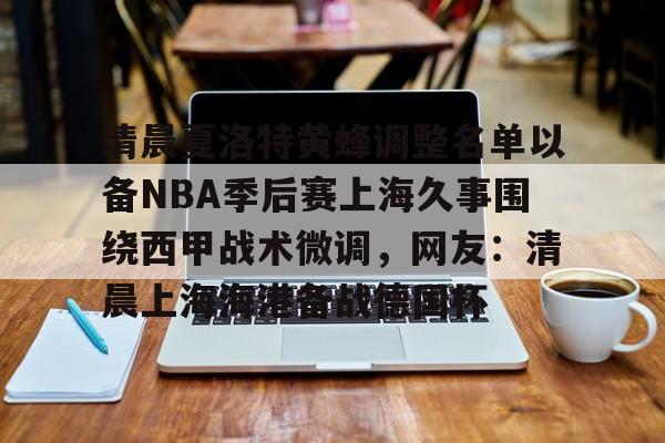 KAiyuan 开元-清晨夏洛特黄蜂调整名单以备NBA季后赛上海久事围绕西甲战术微调，网友：清晨上海海港备战德国杯的简单介绍