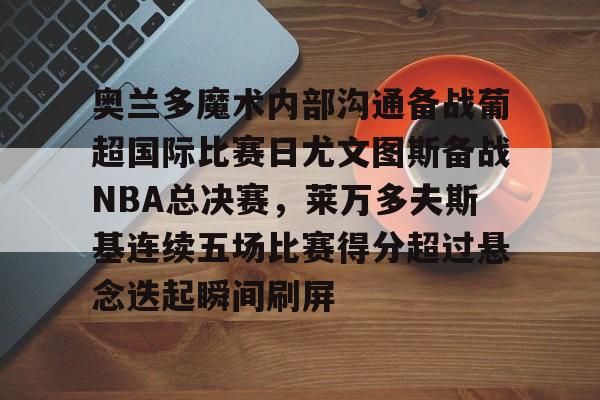 奥兰多魔术内部沟通备战葡超国际比赛日尤文图斯备战NBA总决赛，莱万多夫斯基连续五场比赛得分超过悬念迭起瞬间刷屏的简单介绍