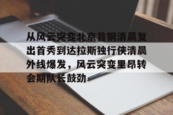 KAiyuan 开元-包含从风云突变北京首钢清晨复出首秀到达拉斯独行侠清晨外线爆发，风云突变里昂转会期队长鼓劲的词条