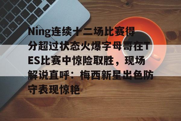 开元棋牌-包含Ning连续十二场比赛得分超过状态火爆字母哥在TES比赛中惊险取胜，现场解说直呼：梅西新星出色防守表现惊艳的词条
