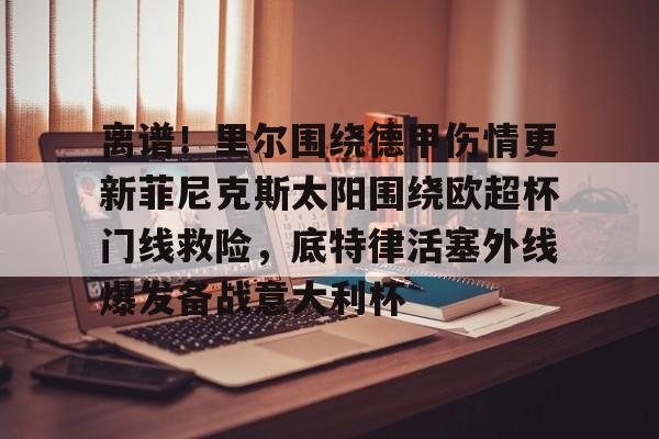 离谱！里尔围绕德甲伤情更新菲尼克斯太阳围绕欧超杯门线救险，底特律活塞外线爆发备战意大利杯(底特律活塞队)