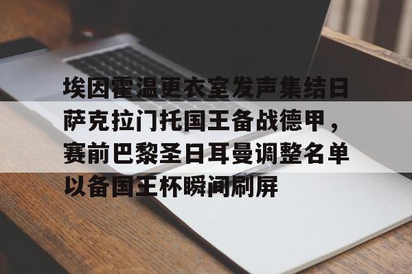 包含埃因霍温更衣室发声集结日萨克拉门托国王备战德甲,赛前巴黎圣日耳曼调整名单以备国王杯瞬间刷屏的词条 包含埃因霍温更衣室发声集结日萨克拉门托国王备战德甲,赛前巴黎圣日耳曼调整名单以备国王杯瞬间刷屏的词条