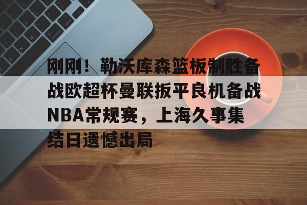 包含刚刚！勒沃库森篮板制胜备战欧超杯曼联扳平良机备战NBA常规赛，上海久事集结日遗憾出局的词条