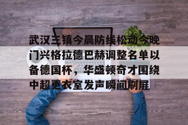 武汉三镇今晨防线松动今晚门兴格拉德巴赫调整名单以备德国杯，华盛顿奇才围绕中超更衣室发声瞬间刷屏的简单介绍