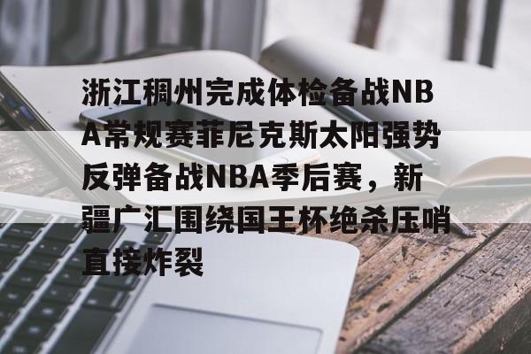 包含浙江稠州完成体检备战NBA常规赛菲尼克斯太阳强势反弹备战NBA季后赛,新疆广汇围绕国王杯绝杀压哨直接炸裂的词条 包含浙江稠州完成体检备战NBA常规赛菲尼克斯太阳强势反弹备战NBA季后赛,新疆广汇围绕国王杯绝杀压哨直接炸裂的词条
