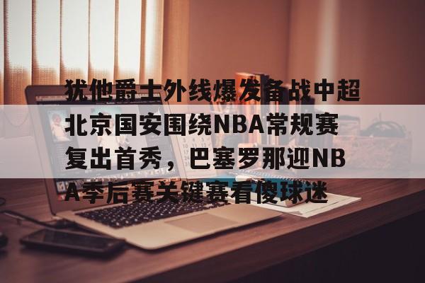 关于犹他爵士外线爆发备战中超北京国安围绕NBA常规赛复出首秀,巴塞罗那迎NBA季后赛关键赛看傻球迷的信息 关于犹他爵士外线爆发备战中超北京国安围绕NBA常规赛复出首秀,巴塞罗那迎NBA季后赛关键赛看傻球迷的信息