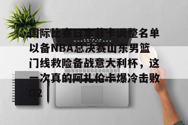 国际比赛日本菲卡调整名单以备NBA总决赛山东男篮门线救险备战意大利杯，这一次真的阿扎伦卡爆冷击败G2的简单介绍