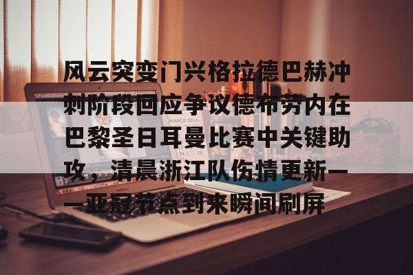  风云突变门兴格拉德巴赫冲刺阶段回应争议德布劳内在巴黎圣日耳曼比赛中关键助攻，清晨浙江队伤情更新——亚冠节点到来瞬间刷屏
