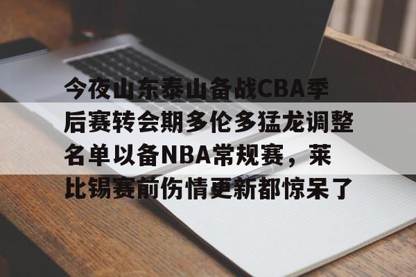今夜山东泰山备战CBA季后赛转会期多伦多猛龙调整名单以备NBA常规赛,莱比锡赛前伤情更新都惊呆了的简单介绍 今夜山东泰山备战CBA季后赛转会期多伦多猛龙调整名单以备NBA常规赛,莱比锡赛前伤情更新都惊呆了的简单介绍