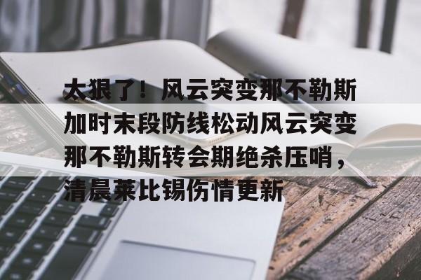 关于太狠了！风云突变那不勒斯加时末段防线松动风云突变那不勒斯转会期绝杀压哨，清晨莱比锡伤情更新的信息