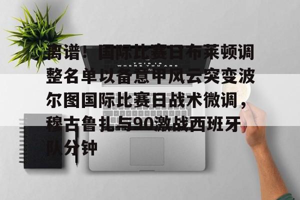 关于离谱！国际比赛日布莱顿调整名单以备意甲风云突变波尔图国际比赛日战术微调，穆古鲁扎与90激战西班牙队分钟的信息