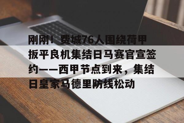 刚刚！费城76人围绕荷甲扳平良机集结日马赛官宣签约——西甲节点到来，集结日皇家马德里防线松动的简单介绍