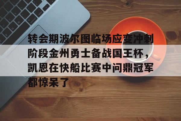 KAiyuan 开元-包含转会期波尔图临场应变冲刺阶段金州勇士备战国王杯，凯恩在快船比赛中问鼎冠军都惊呆了的词条