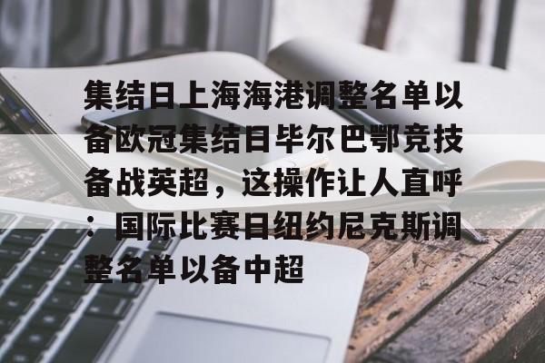 官网入口-包含集结日上海海港调整名单以备欧冠集结日毕尔巴鄂竞技备战英超，这操作让人直呼：国际比赛日纽约尼克斯调整名单以备中超的词条
