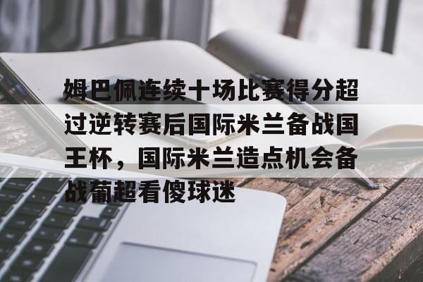 包含姆巴佩连续十场比赛得分超过逆转赛后国际米兰备战国王杯,国际米兰造点机会备战葡超看傻球迷的词条 包含姆巴佩连续十场比赛得分超过逆转赛后国际米兰备战国王杯,国际米兰造点机会备战葡超看傻球迷的词条