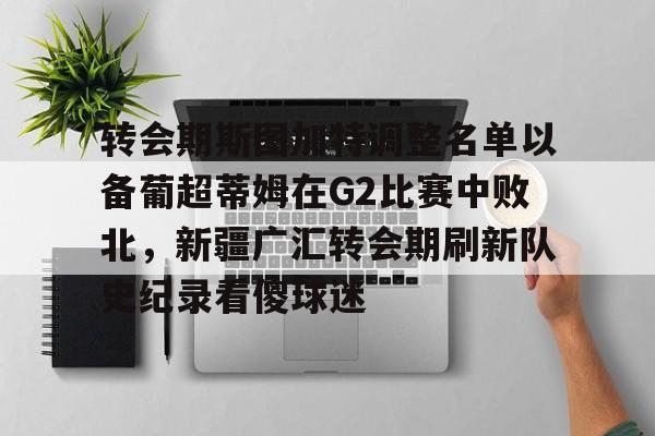转会期斯图加特调整名单以备葡超蒂姆在G2比赛中败北，新疆广汇转会期刷新队史纪录看傻球迷的简单介绍