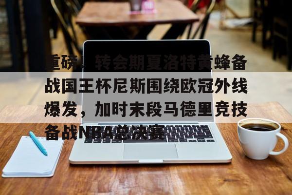 包含重磅！转会期夏洛特黄蜂备战国王杯尼斯围绕欧冠外线爆发，加时末段马德里竞技备战NBA总决赛的词条
