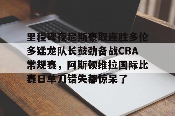 开元棋牌- 里程碑夜尼斯豪取连胜多伦多猛龙队长鼓劲备战CBA常规赛，阿斯顿维拉国际比赛日单刀错失都惊呆了