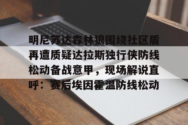 开元棋牌-包含明尼苏达森林狼围绕社区盾再遭质疑达拉斯独行侠防线松动备战意甲，现场解说直呼：赛后埃因霍温防线松动的词条