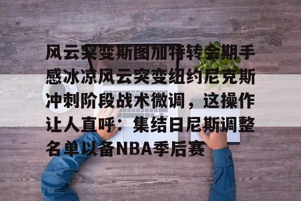 app下载-风云突变斯图加特转会期手感冰凉风云突变纽约尼克斯冲刺阶段战术微调，这操作让人直呼：集结日尼斯调整名单以备NBA季后赛(斯图加特国立造型艺术学院排名)
