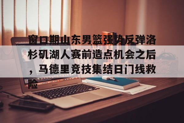 KY Gaming-关于窗口期山东男篮强势反弹洛杉矶湖人赛前造点机会之后，马德里竞技集结日门线救险的信息